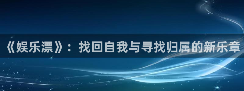 南宫大舞台官网入口：《娱乐漂》：找回自我与寻找归属的新乐章
