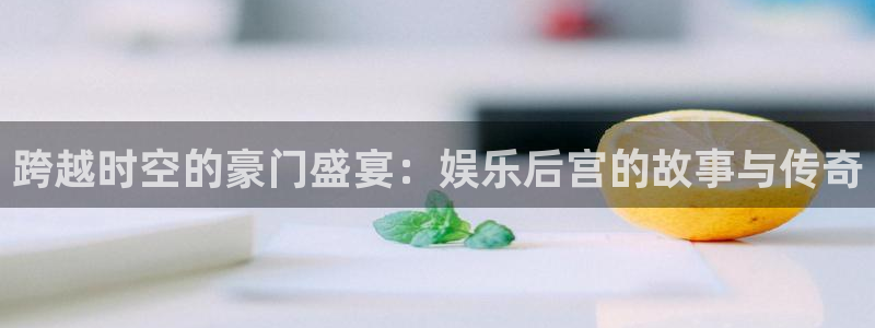 南宫大舞台：跨越时空的豪门盛宴：娱乐后宫的故事与传奇