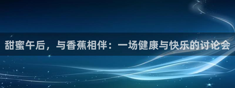 南宫大舞台官网入口：甜蜜午后，与香蕉相伴：一场健康与快乐的讨论会