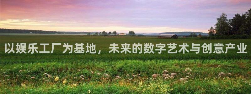 南宫大舞台官网入口：以娱乐工厂为基地，未来的数字艺术与创意产业