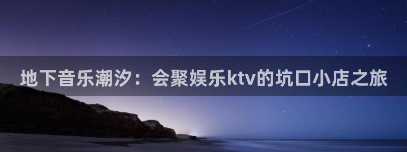 南宫大舞台官网入口：地下音乐潮汐：会聚娱乐ktv的坑口小店之旅