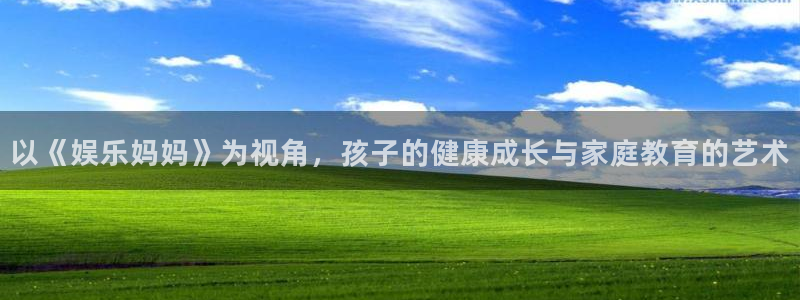 南宫大舞台官网入口：以《娱乐妈妈》为视角，孩子的健康成长与家庭教育的艺术
