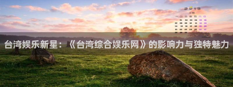 南宫大舞台官网入口：台湾娱乐新星：《台湾综合娱乐网》的影响力与独特魅力